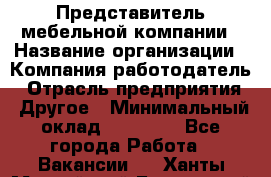 Представитель мебельной компании › Название организации ­ Компания-работодатель › Отрасль предприятия ­ Другое › Минимальный оклад ­ 50 000 - Все города Работа » Вакансии   . Ханты-Мансийский,Белоярский г.